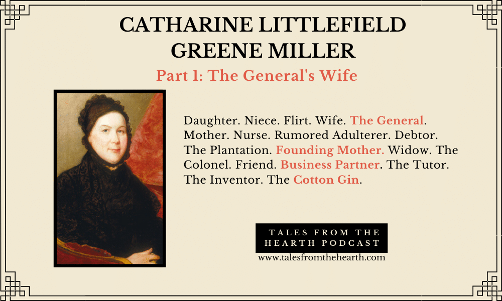 Catharine "Caty" Littlefield Greene Miller was a remarkable woman—the vivacious wife of Revolutionary War Major General Nathanael Greene, friend to the Washingtons, and business partner of Eli Whitney. She battled many issues: gossip, criticism, fighting with her husband, losing children, depression, drinking, and financial instability.  She could also be the uncredited co-inventor of the cotton gin! She participated in many love triangles and even braved rumors of adultery. Join us for Part 1 of her tale